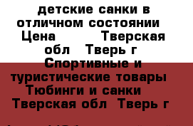 детские санки в отличном состоянии › Цена ­ 800 - Тверская обл., Тверь г. Спортивные и туристические товары » Тюбинги и санки   . Тверская обл.,Тверь г.